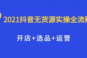 2021抖音无货源实操全流程，开店+选品+运营，全职兼职都可操作