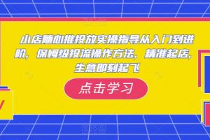 小店随心推投放实操指导从入门到进阶，保姆级投流操作方法，精准起店，生意即刻起飞