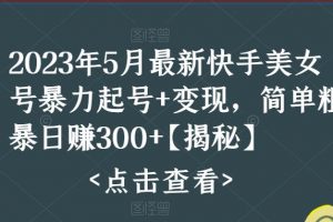 2023年5月最新快手美女号暴力起号+变现，简单粗暴日赚300+【揭秘】