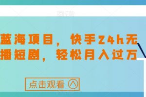 最新蓝海项目，快手24h无人直播短剧，轻松月入过万【揭秘】