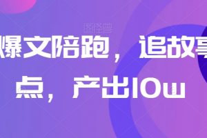 高阶爆文陪跑，追故事+热点，产出10w+