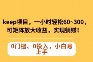 Keep蓝海项目，一小时轻松60~300＋，可矩阵放大收益，可实现躺赚【揭秘】