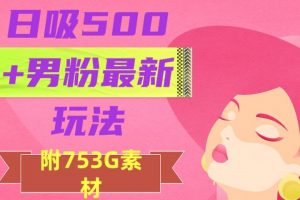 日吸500+男粉最新玩法，从作品制作到如何引流及后端变现，保姆级教程【揭秘】