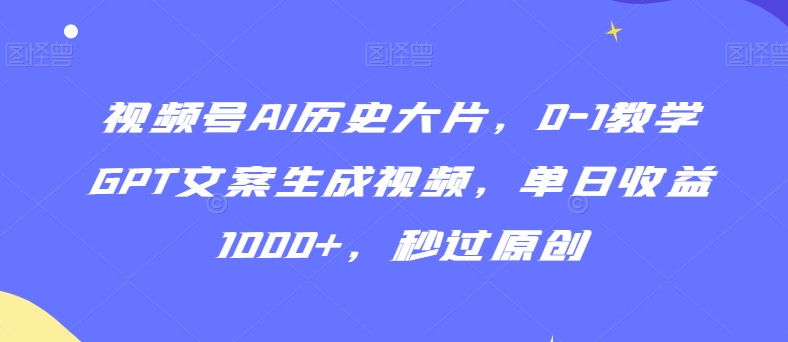 视频号AI历史大片，0-1教学GPT文案生成视频，单日收益1000+，秒过原创【揭秘】