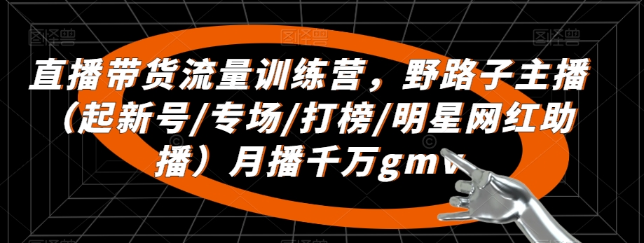 直播带货流量训练营，​野路子主播（起新号/专场/打榜/明星网红助播）月播千万gmv