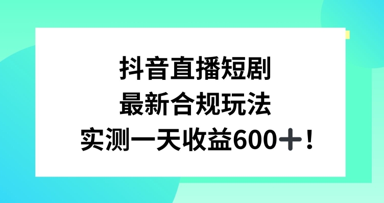 抖音直播短剧最新合规玩法，实测一天变现600+，教程+素材全解析【揭秘】