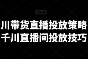 巨量千川带货直播投放策略，巨量千川直播间投放技巧