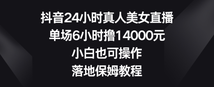 抖音24小时真人美女直播，单场6小时撸14000元，小白也可操作，落地保姆教程【揭秘】