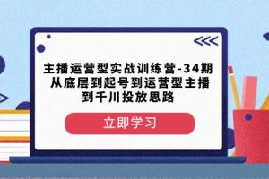 主播运营型实战训练营-第34期从底层到起号到运营型主播到千川投放思路