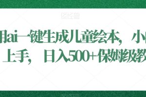 利用ai一键生成儿童绘本，小白轻松上手，日入500+保姆级教学【揭秘】