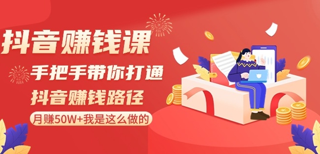 抖音赚钱课-手把手带你打通抖音赚钱路径：月赚50W+我是这么做的！