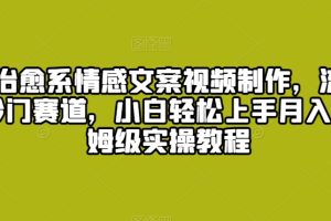 爆火治愈系情感文案视频制作，流量密码，冷门赛道，小白轻松上手月入过万保姆级实操教程【揭秘】