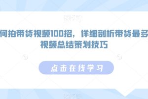 如何拍带货视频100招，详细剖析带货最多的视频总结策划技巧