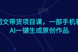 Ai图文带货项目课，一部手机利用AI一键生成原创作品