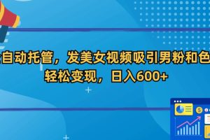 全自动托管，发美女视频吸引男粉和色粉，轻松变现，日入600+【揭秘】