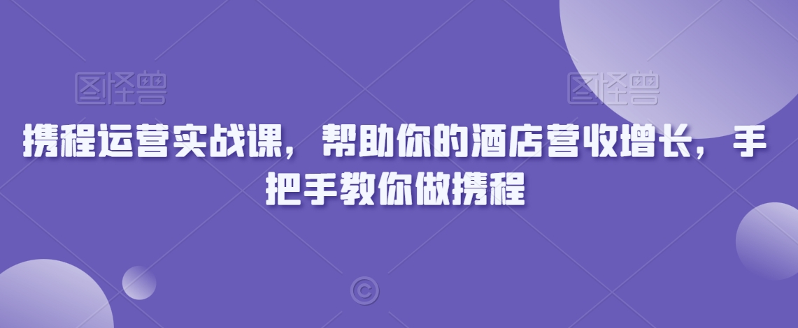 携程运营实战课，帮助你的酒店营收增长，手把手教你做携程