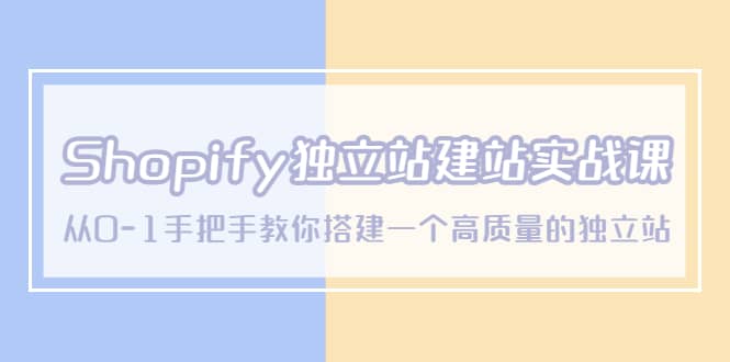 Shopify独立站/建站实战课，从0-1手把手教你搭建一个高质量的独立站