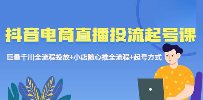 抖音电商直播投流起号课程 巨量千川全流程投放+小店随心推全流程+起号方式