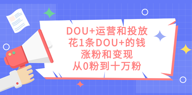 DOU+运营和投放，花1条DOU+的钱，涨粉和变现，从0粉到十万粉