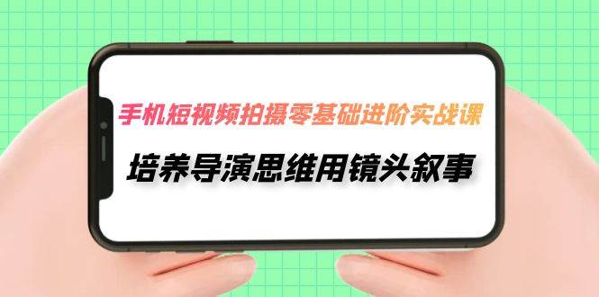 手机短视频拍摄-零基础进阶实操课，培养导演思维用镜头叙事（30节课）