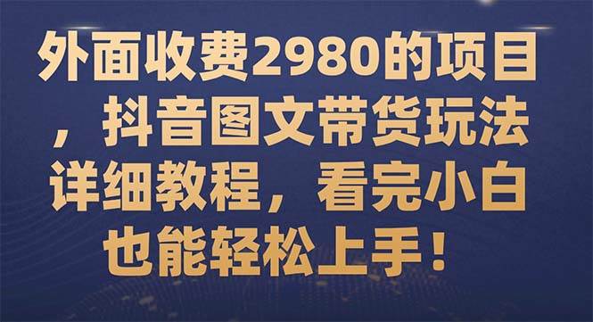 外面收费2980的项目，抖音图文带货玩法详细教程，看完小白也能轻松上手！