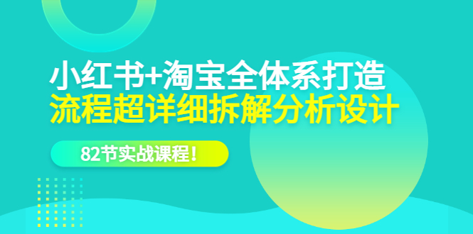 小红书+淘宝·全体系打造，流程超详细拆解分析设计，82节实战课程