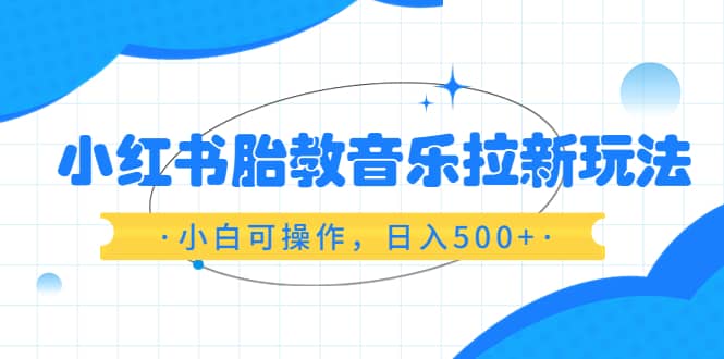 小红书胎教音乐拉新玩法，小白可操作，日入500+（资料已打包）