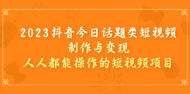 2023抖音今日话题类短视频制作与变现，人人都能操作的短视频项目