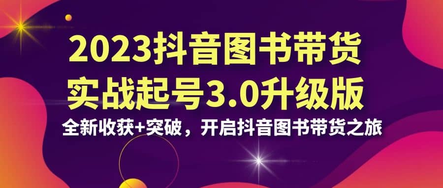 2023抖音 图书带货实战起号3.0升级版：全新收获+突破，开启抖音图书带货之旅