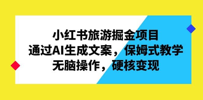 小红书旅游掘金项目，通过AI生成文案，保姆式教学，无脑操作，硬核变现