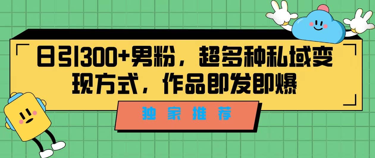 独家推荐！日引300+男粉，超多种私域变现方式，作品即发即报