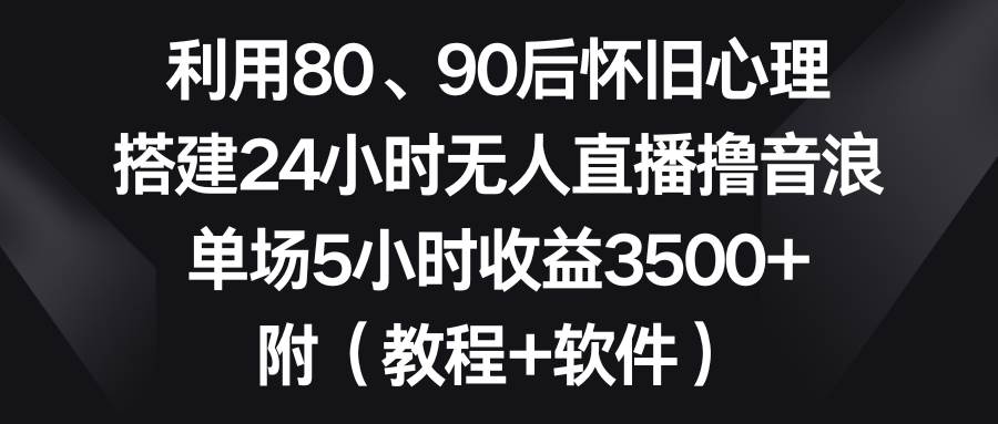 利用80、90后怀旧心理，搭建24小时无人直播撸音浪，单场5小时收益3500+…