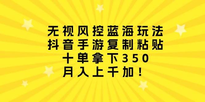 无视风控蓝海玩法，抖音手游复制粘贴，十单拿下350，月入上千加！