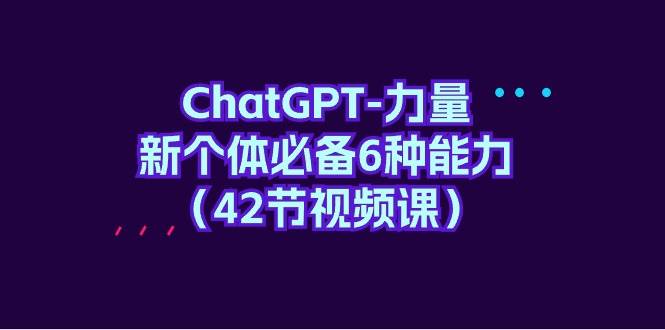 ChatGPT-力量 新个体必备6种能力（42节视频课）