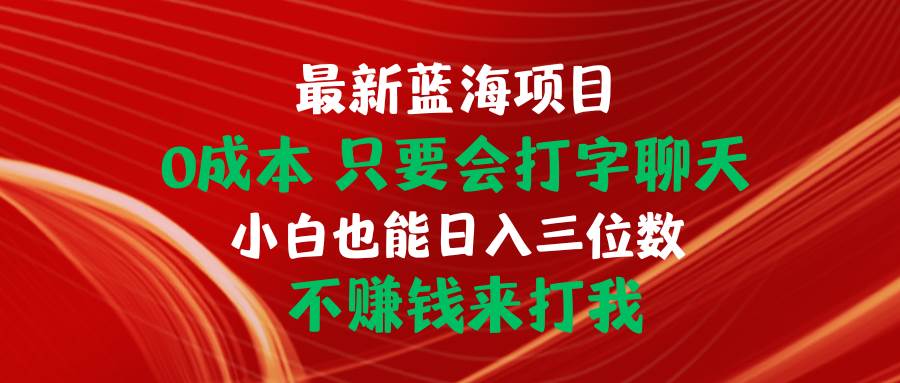 最新蓝海项目 0成本 只要会打字聊天 小白也能日入三位数 不赚钱来打我