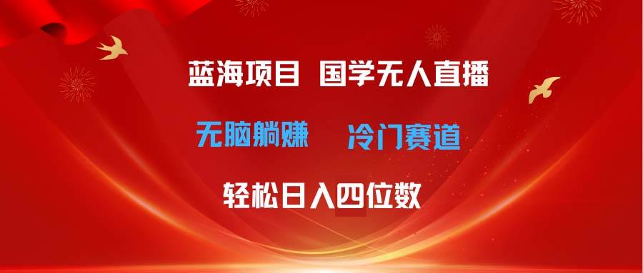 超级蓝海项目 国学无人直播日入四位数 无脑躺赚冷门赛道 最新玩法