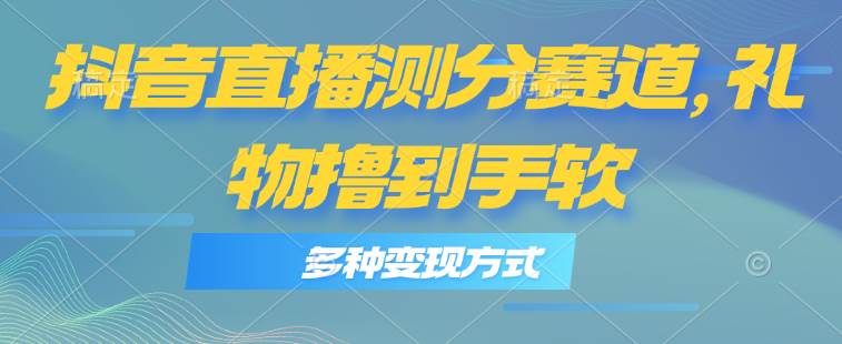 抖音直播测分赛道，多种变现方式，轻松日入1000+