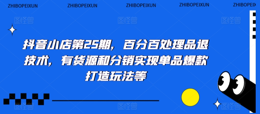 抖音小店第25期，百分百处理品退技术，有货源和分销实现单品爆款打造玩法等