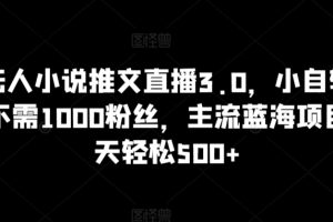 抖音无人小说推文直播3.0，小自轻松操作，不需1000粉丝，主流蓝海项目，每天轻松500+【揭秘】