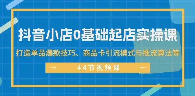 抖音小店0基础起店实操课，打造单品爆款技巧、商品卡引流模式与推流算法等插图