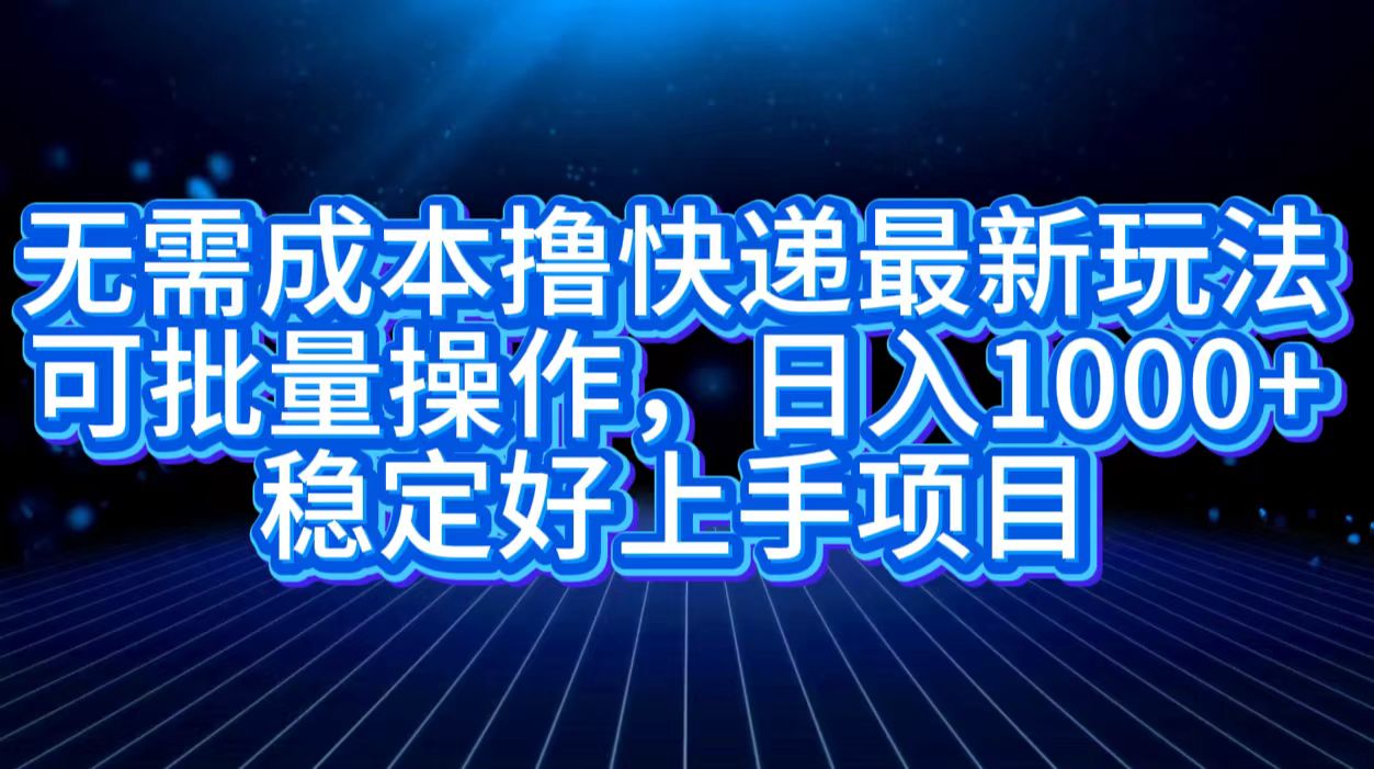 无需成本撸快递最新玩法,可批量操作，日入1000+，稳定好上手项目